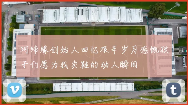 珂缔缘创始人回忆艰辛岁月感慨孩子们愿为我卖鞋的动人瞬间