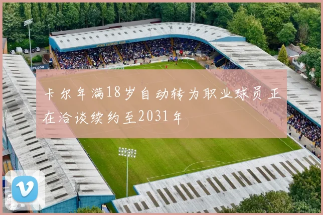 卡尔年满18岁自动转为职业球员正在洽谈续约至2031年