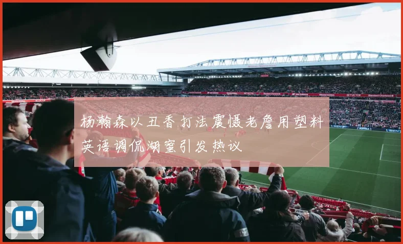 杨瀚森以丑香打法震慑老詹用塑料英语调侃湖蜜引发热议