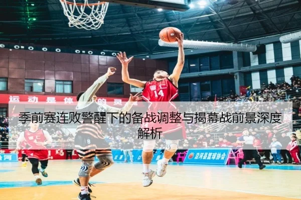 季前赛连败警醒下的备战调整与揭幕战前景深度解析 - jiuyou